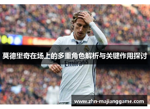莫德里奇在场上的多重角色解析与关键作用探讨