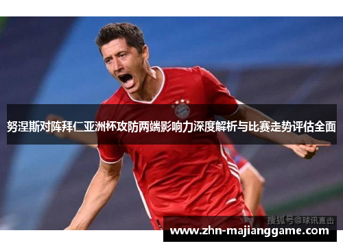 努涅斯对阵拜仁亚洲杯攻防两端影响力深度解析与比赛走势评估全面