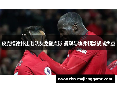 皮克福德扑出老队友戈登点球 曼联与埃弗顿激战成焦点