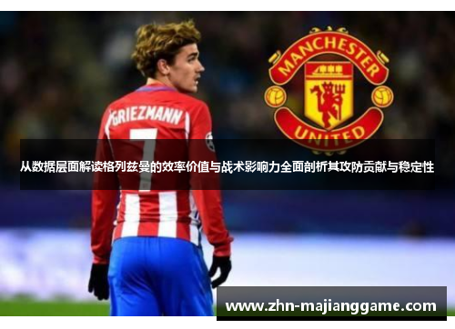 从数据层面解读格列兹曼的效率价值与战术影响力全面剖析其攻防贡献与稳定性