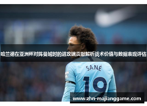 哈兰德在亚洲杯对阵曼城时的进攻端贡献解析战术价值与数据表现评估