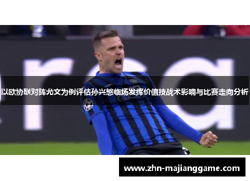 以欧协联对阵尤文为例评估孙兴慜临场发挥价值技战术影响与比赛走向分析