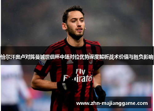恰尔汗奥卢对阵曼城世俱杯中场对位优势深度解析战术价值与胜负影响