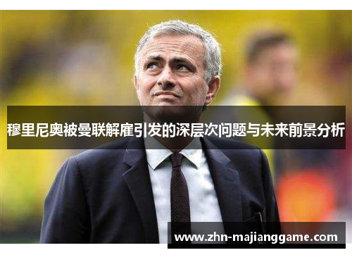 穆里尼奥被曼联解雇引发的深层次问题与未来前景分析