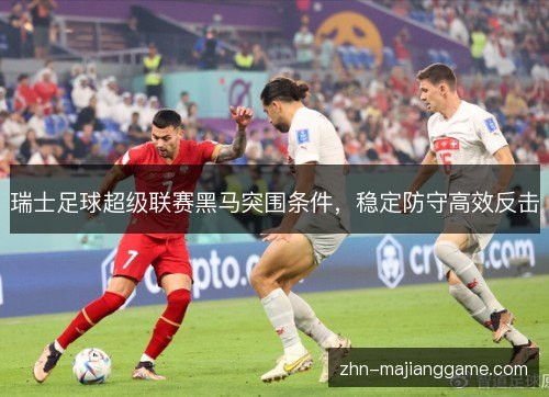 瑞士足球超级联赛黑马突围条件，稳定防守高效反击